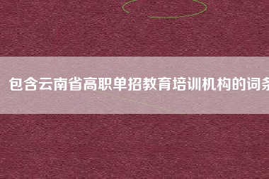 包含云南省高职单招教育培训机构的词条