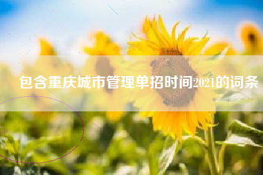 包含重庆城市管理单招时间2021的词条